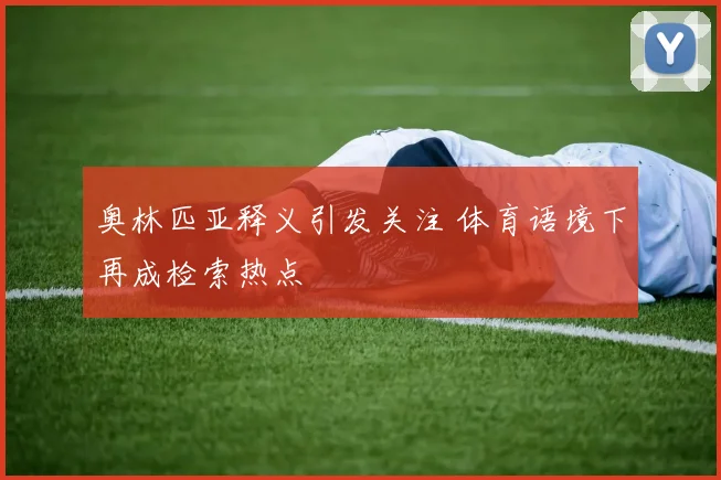 奥林匹亚释义引发关注 体育语境下再成检索热点