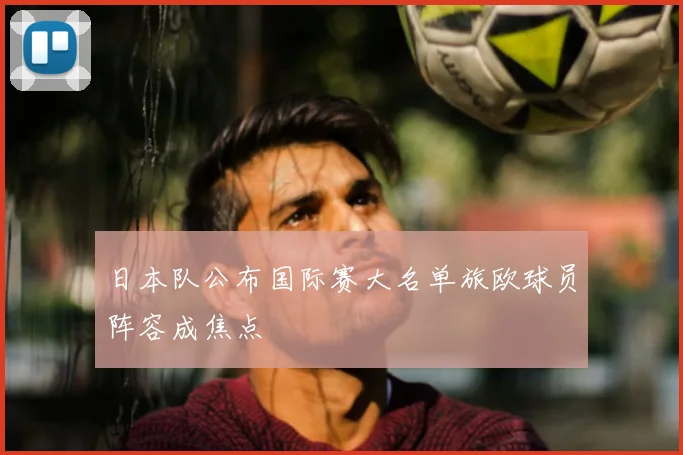 日本队公布国际赛大名单旅欧球员阵容成焦点