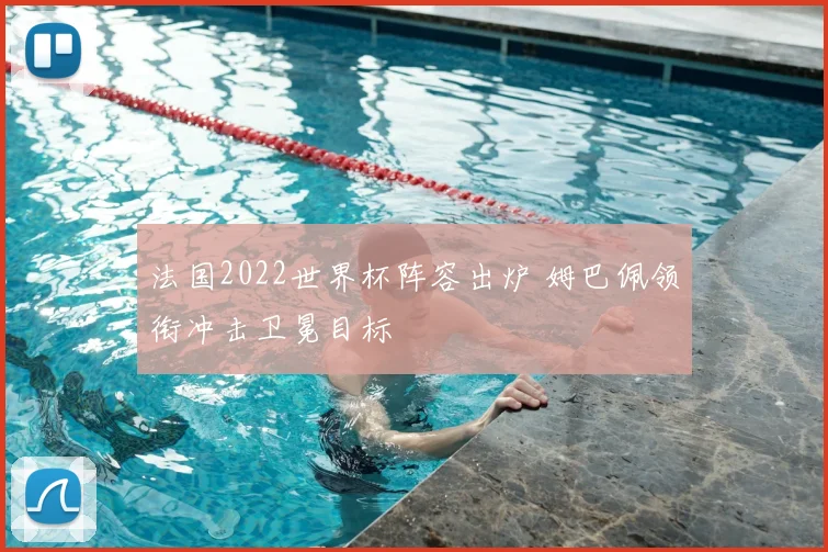 法国2022世界杯阵容出炉 姆巴佩领衔冲击卫冕目标