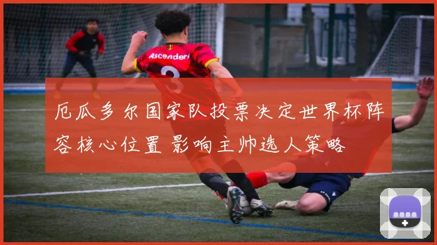 厄瓜多尔国家队投票决定世界杯阵容核心位置 影响主帅选人策略