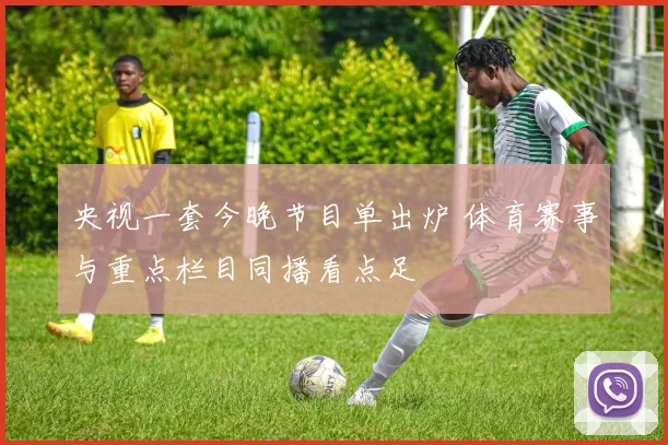 央视一套今晚节目单出炉 体育赛事与重点栏目同播看点足