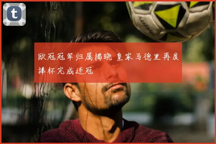 欧冠冠军归属揭晓 皇家马德里再度捧杯完成连冠