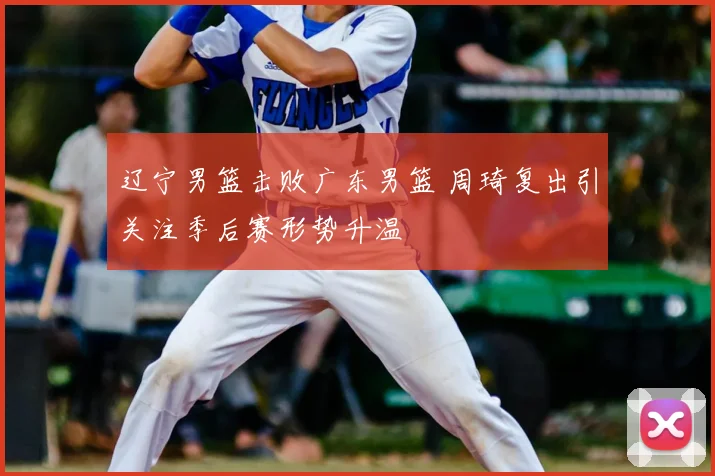 辽宁男篮击败广东男篮 周琦复出引关注季后赛形势升温