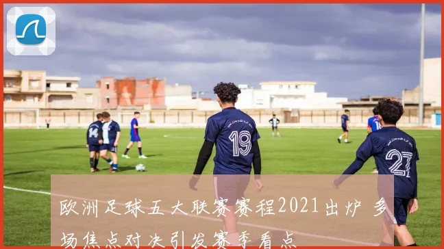 欧洲足球五大联赛赛程2021出炉 多场焦点对决引发赛季看点