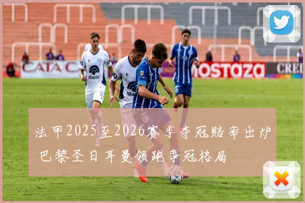 法甲2025至2026赛季夺冠赔率出炉 巴黎圣日耳曼领跑争冠格局