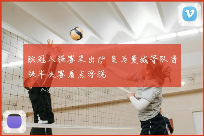 欧冠八强赛果出炉 皇马曼城等队晋级半决赛看点浮现