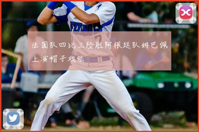 法国队四比三险胜阿根廷队姆巴佩上演帽子戏法