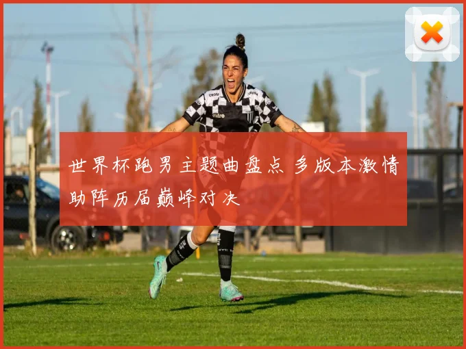 世界杯跑男主题曲盘点 多版本激情助阵历届巅峰对决