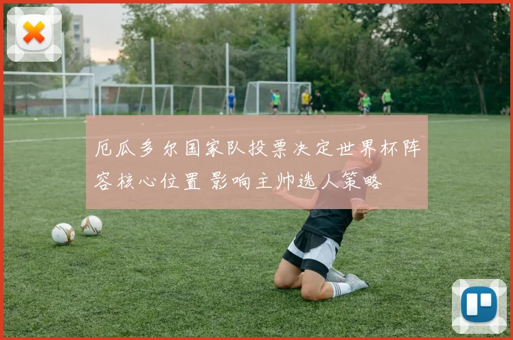 厄瓜多尔国家队投票决定世界杯阵容核心位置 影响主帅选人策略