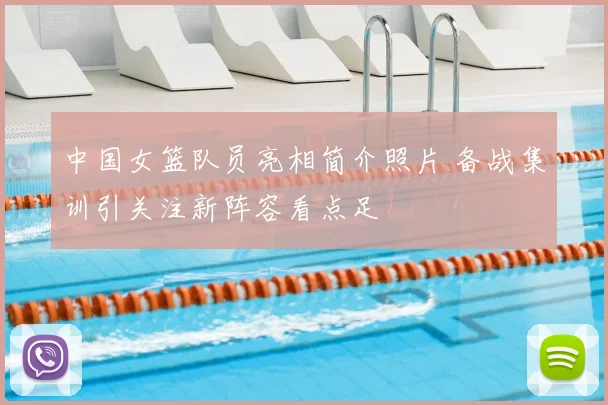 中国女篮队员亮相简介照片 备战集训引关注新阵容看点足