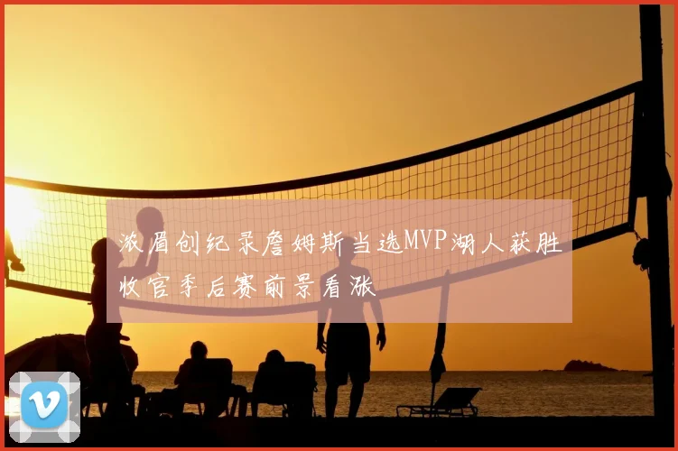 浓眉创纪录詹姆斯当选MVP湖人获胜收官季后赛前景看涨