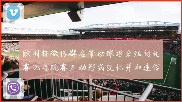 欧洲杯微信群名带动球迷分组讨论赛况与观赛互动形式变化并加速信息传播