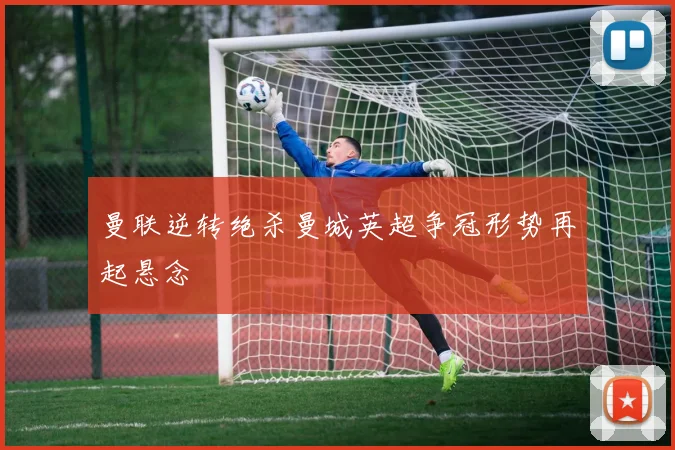 曼联逆转绝杀曼城英超争冠形势再起悬念