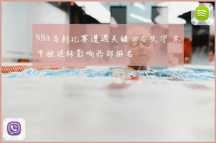 NBA马刺比赛遭遇关键回合失守 末节被逆转影响西部排名