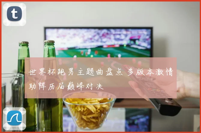 世界杯跑男主题曲盘点 多版本激情助阵历届巅峰对决