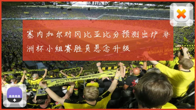 塞内加尔对冈比亚比分预测出炉 非洲杯小组赛胜负悬念升级