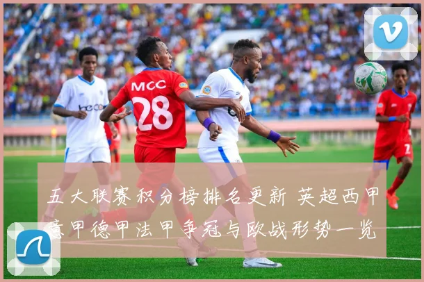 五大联赛积分榜排名更新 英超西甲意甲德甲法甲争冠与欧战形势一览