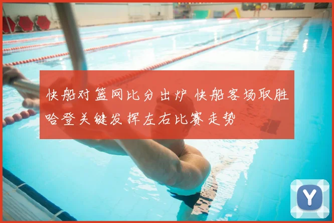 快船对篮网比分出炉 快船客场取胜哈登关键发挥左右比赛走势