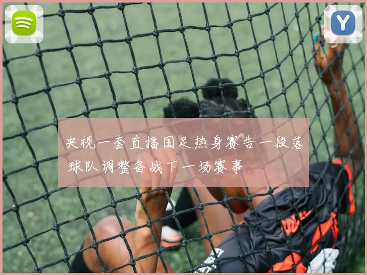 央视一套直播国足热身赛告一段落 球队调整备战下一场赛事