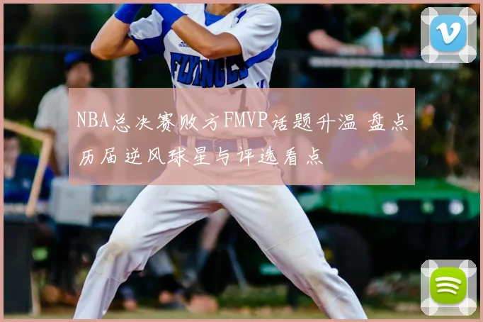NBA总决赛败方FMVP话题升温 盘点历届逆风球星与评选看点