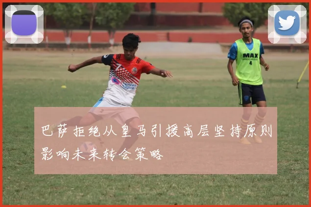 巴萨拒绝从皇马引援高层坚持原则影响未来转会策略