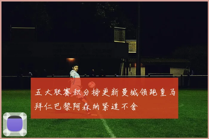 五大联赛积分榜更新曼城领跑皇马拜仁巴黎阿森纳紧追不舍