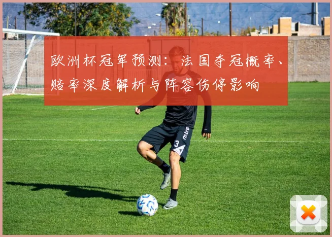 欧洲杯冠军预测：法国夺冠概率、赔率深度解析与阵容伤停影响