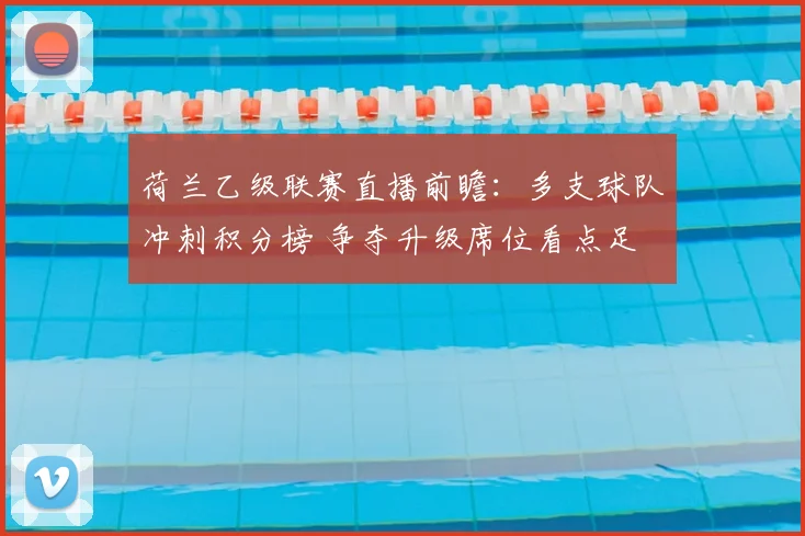 荷兰乙级联赛直播前瞻：多支球队冲刺积分榜 争夺升级席位看点足