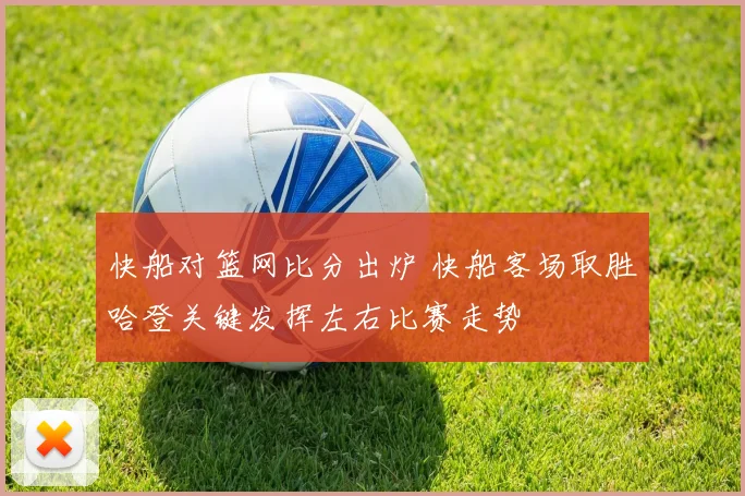 快船对篮网比分出炉 快船客场取胜哈登关键发挥左右比赛走势