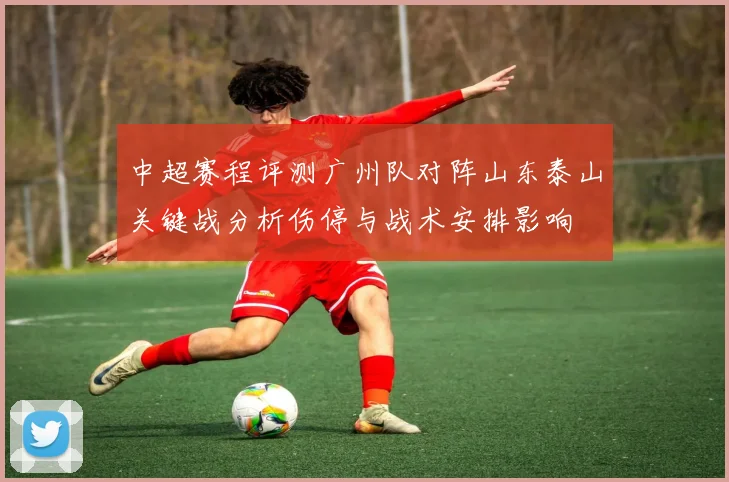 中超赛程评测广州队对阵山东泰山关键战分析伤停与战术安排影响