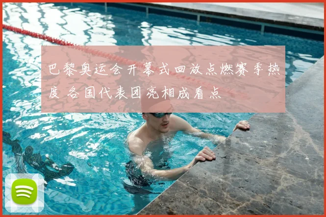 巴黎奥运会开幕式回放点燃赛季热度 各国代表团亮相成看点