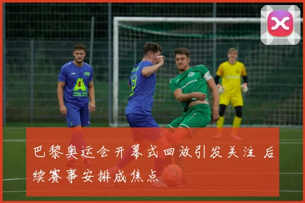 巴黎奥运会开幕式回放引发关注 后续赛事安排成焦点