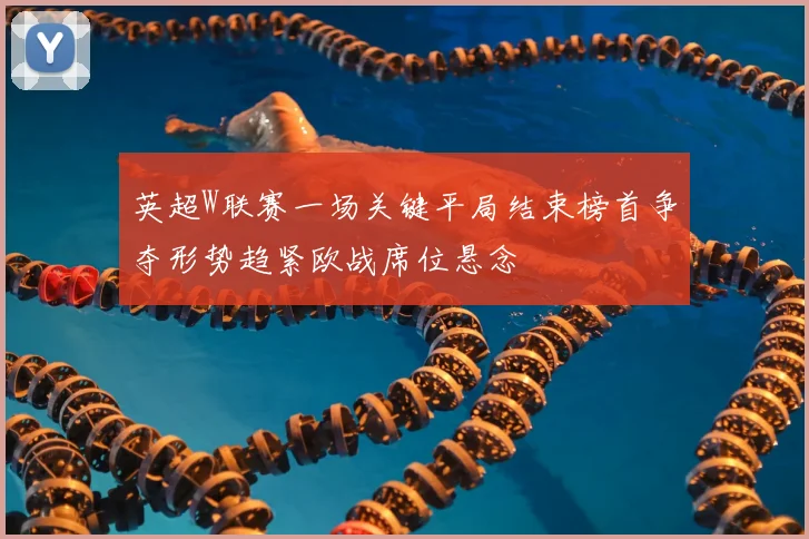 英超W联赛一场关键平局结束榜首争夺形势趋紧欧战席位悬念