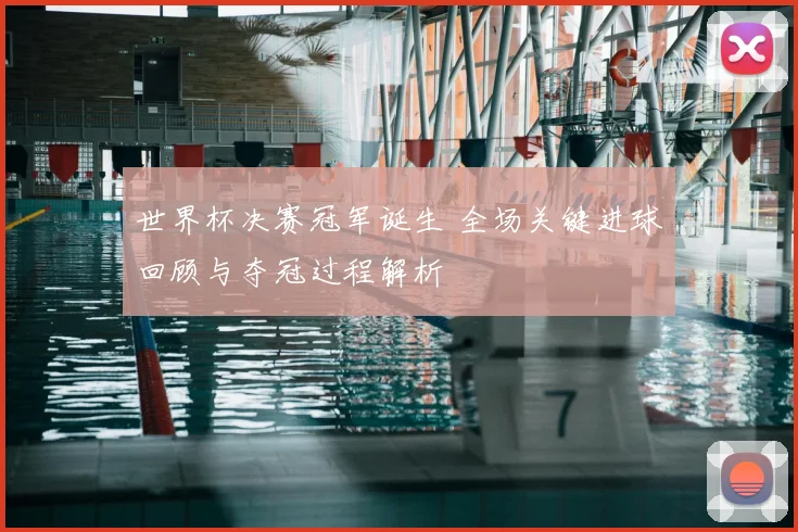 世界杯决赛冠军诞生 全场关键进球回顾与夺冠过程解析