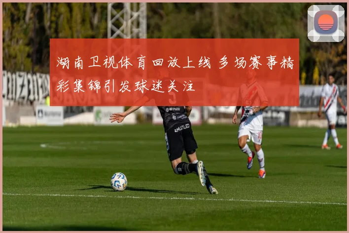 湖南卫视体育回放上线 多场赛事精彩集锦引发球迷关注