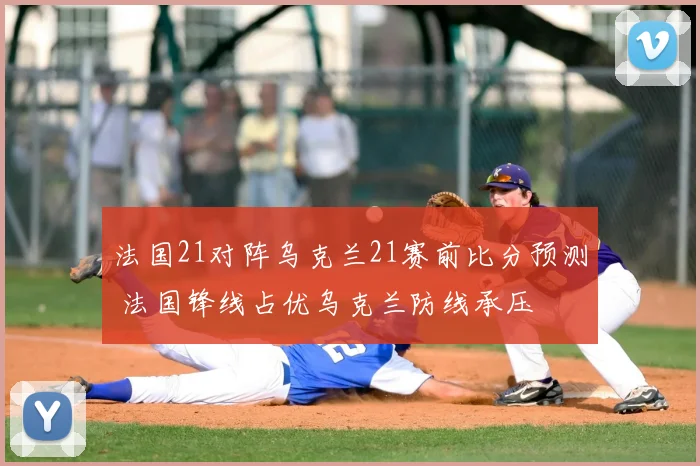 法国21对阵乌克兰21赛前比分预测 法国锋线占优乌克兰防线承压