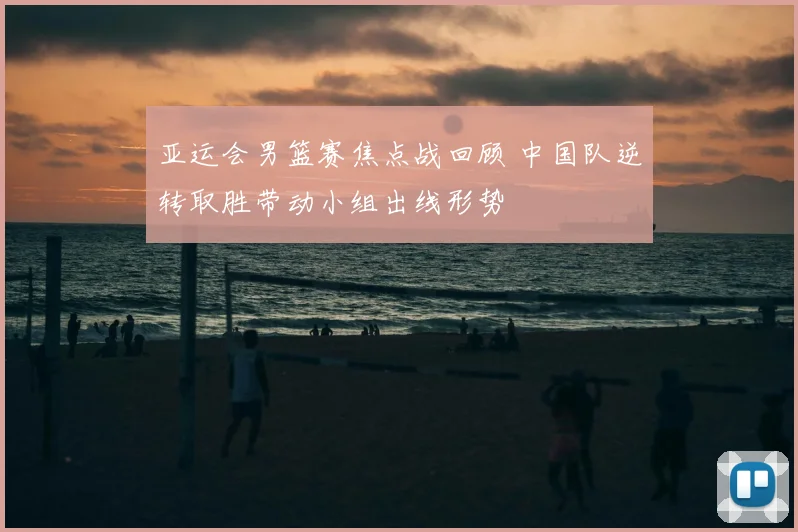 亚运会男篮赛焦点战回顾 中国队逆转取胜带动小组出线形势