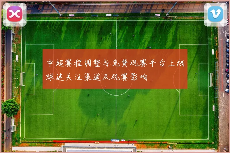 中超赛程调整与免费观赛平台上线球迷关注渠道及观赛影响