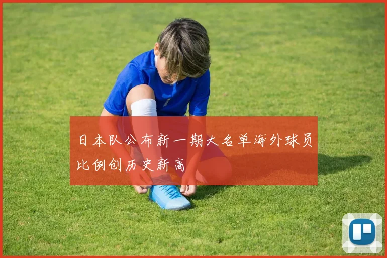 日本队公布新一期大名单海外球员比例创历史新高
