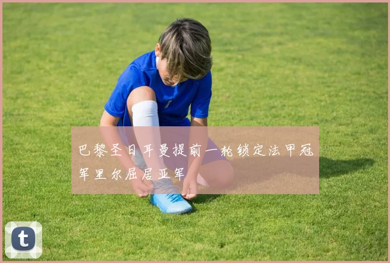 巴黎圣日耳曼提前一轮锁定法甲冠军里尔屈居亚军