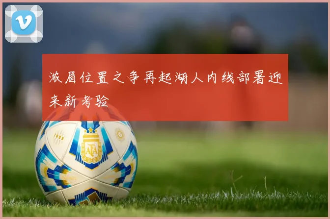浓眉位置之争再起湖人内线部署迎来新考验