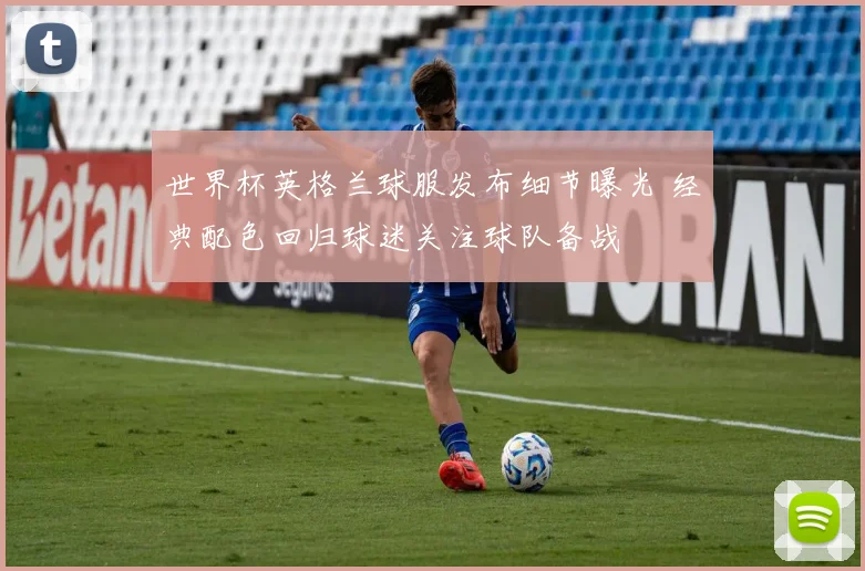 世界杯英格兰球服发布细节曝光 经典配色回归球迷关注球队备战