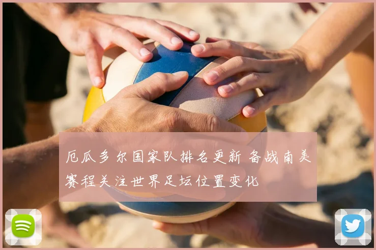 厄瓜多尔国家队排名更新 备战南美赛程关注世界足坛位置变化