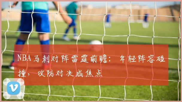 NBA马刺对阵雷霆前瞻：年轻阵容碰撞，攻防对决成焦点