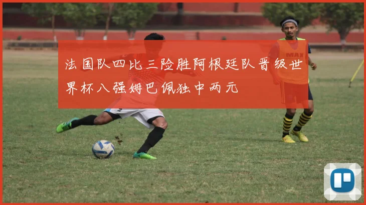 法国队四比三险胜阿根廷队晋级世界杯八强姆巴佩独中两元