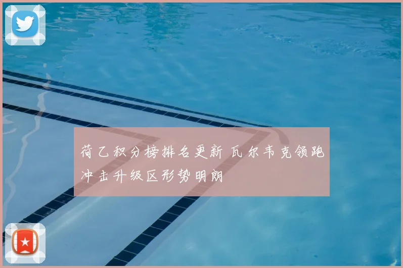 荷乙积分榜排名更新 瓦尔韦克领跑冲击升级区形势明朗