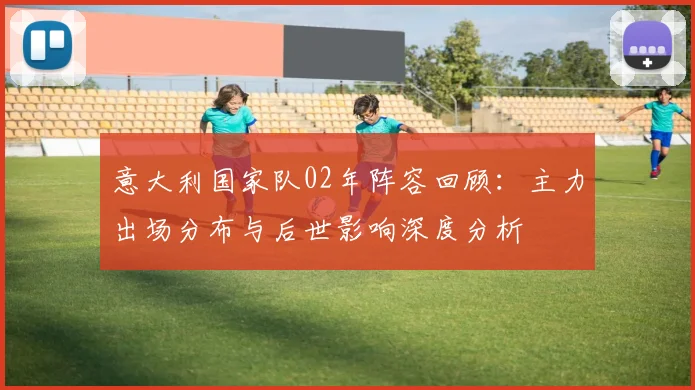 意大利国家队02年阵容回顾：主力出场分布与后世影响深度分析