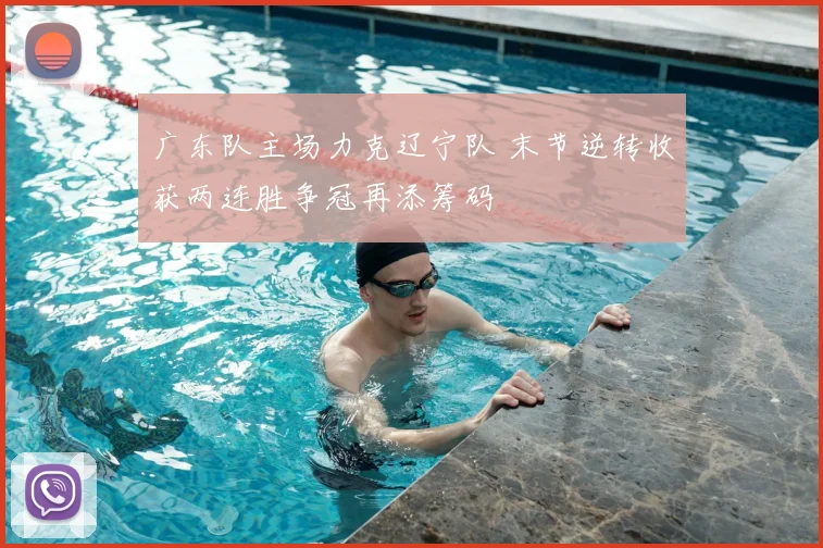 广东队主场力克辽宁队 末节逆转收获两连胜争冠再添筹码