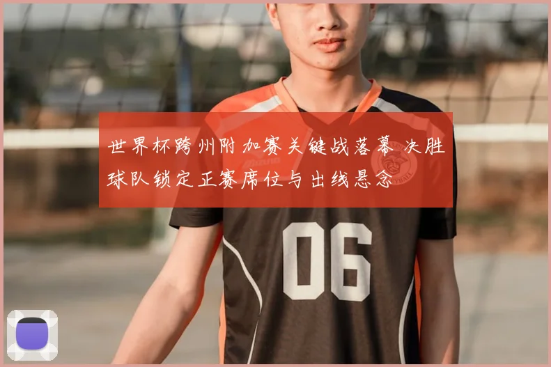 世界杯跨州附加赛关键战落幕 决胜球队锁定正赛席位与出线悬念