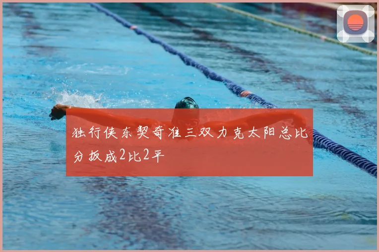独行侠东契奇准三双力克太阳总比分扳成2比2平